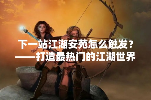 下一站江湖安苑怎么触发？——打造最热门的江湖世界