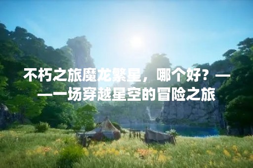 不朽之旅魔龙繁星，哪个好？——一场穿越星空的冒险之旅