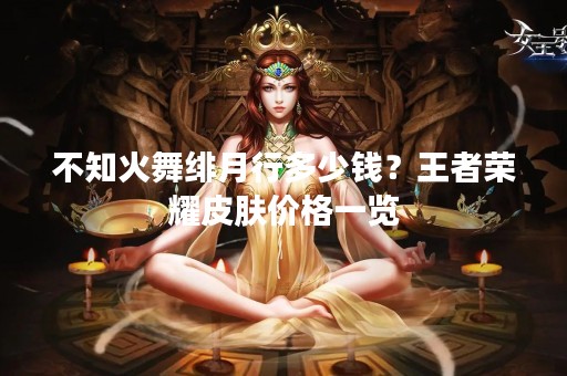 不知火舞绯月行多少钱？王者荣耀皮肤价格一览