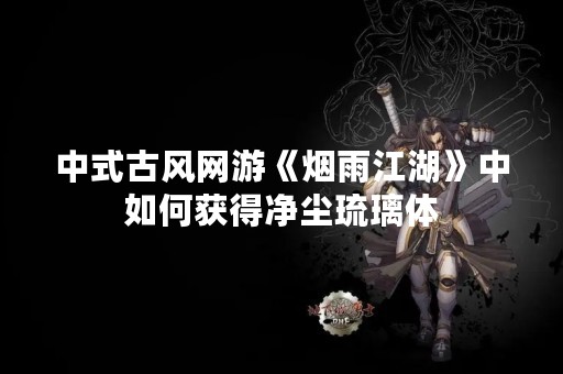 中式古风网游《烟雨江湖》中如何获得净尘琉璃体