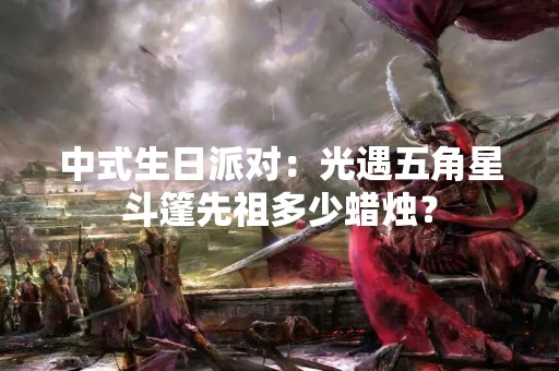 中式生日派对：光遇五角星斗篷先祖多少蜡烛？