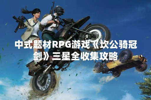 中式题材RPG游戏《坎公骑冠剑》三星全收集攻略