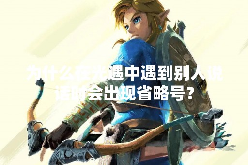 为什么在光遇中遇到别人说话时会出现省略号？