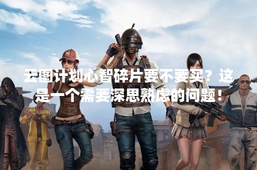 云图计划心智碎片要不要买？这是一个需要深思熟虑的问题！