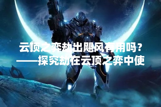 云顶之弈劫出飓风有用吗？——探究劫在云顶之弈中使用飓风的优缺点