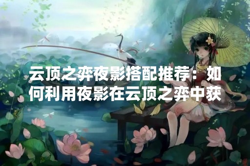 云顶之弈夜影搭配推荐：如何利用夜影在云顶之弈中获胜？