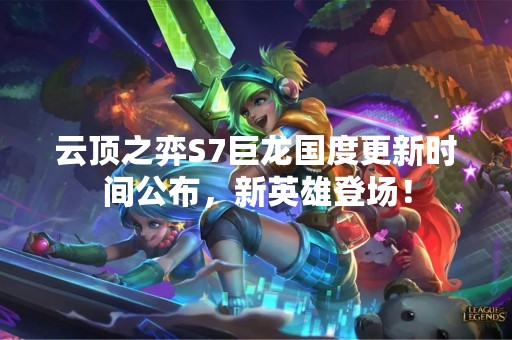 云顶之弈S7巨龙国度更新时间公布，新英雄登场！