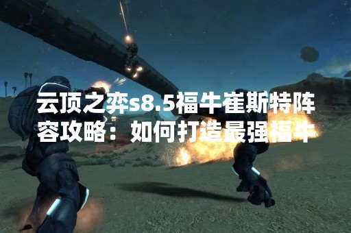 云顶之弈s8.5福牛崔斯特阵容攻略：如何打造最强福牛阵容？