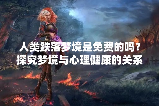 人类跌落梦境是免费的吗？探究梦境与心理健康的关系