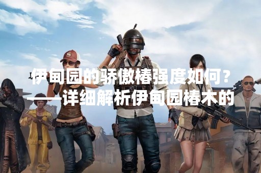 伊甸园的骄傲椿强度如何？——详细解析伊甸园椿木的品质