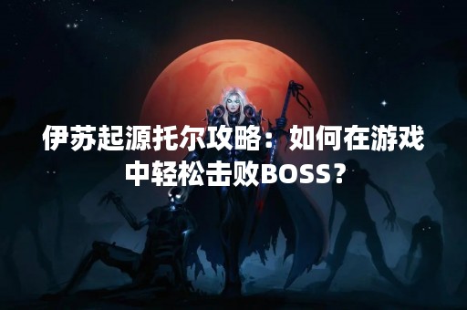 伊苏起源托尔攻略：如何在游戏中轻松击败BOSS？