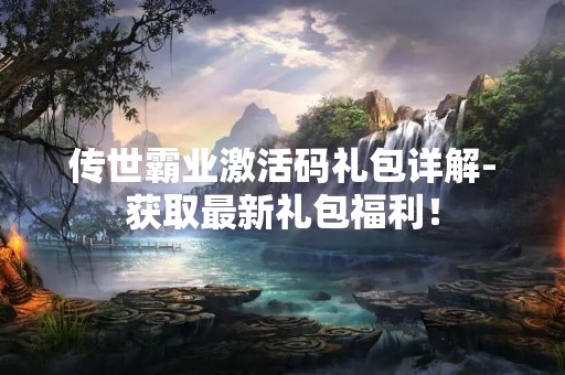 传世霸业激活码礼包详解-获取最新礼包福利！