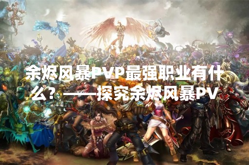 余烬风暴PVP最强职业有什么？——探究余烬风暴PVP中的最强职业