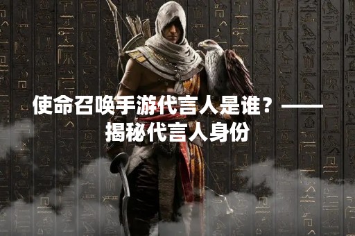 使命召唤手游代言人是谁？——揭秘代言人身份