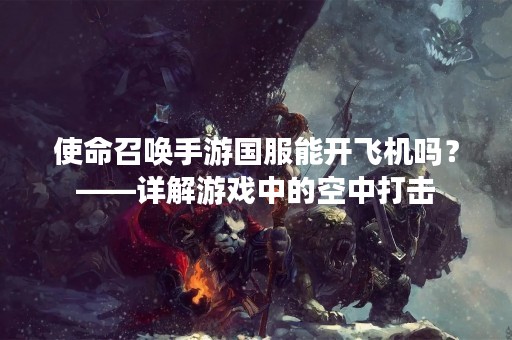 使命召唤手游国服能开飞机吗？——详解游戏中的空中打击