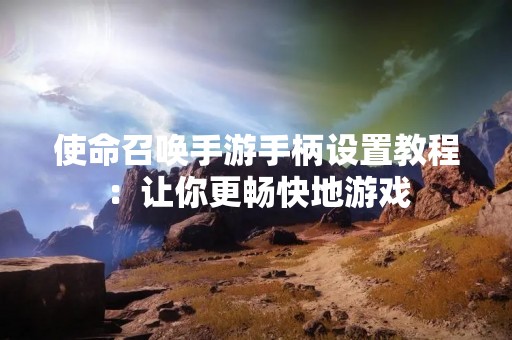 使命召唤手游手柄设置教程：让你更畅快地游戏
