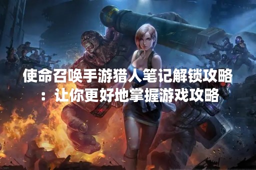使命召唤手游猎人笔记解锁攻略：让你更好地掌握游戏攻略