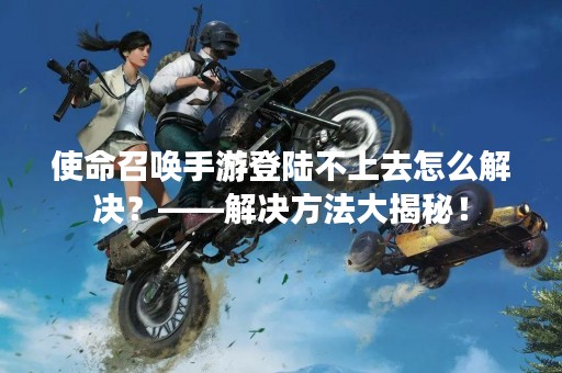使命召唤手游登陆不上去怎么解决？——解决方法大揭秘！