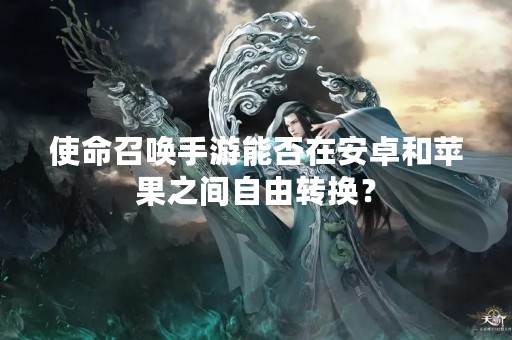 使命召唤手游能否在安卓和苹果之间自由转换？
