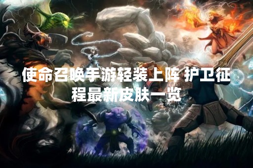 使命召唤手游轻装上阵 护卫征程最新皮肤一览