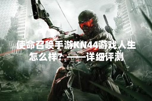 使命召唤手游KN44游戏人生怎么样？——详细评测