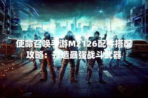 使命召唤手游M2126配件搭配攻略：打造最强战斗武器