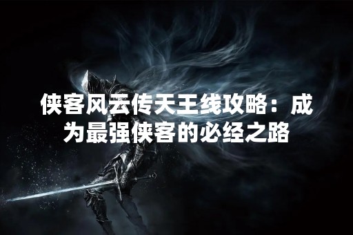 侠客风云传天王线攻略：成为最强侠客的必经之路