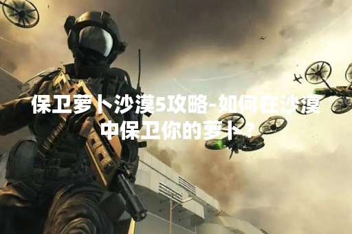 保卫萝卜沙漠5攻略-如何在沙漠中保卫你的萝卜？