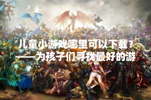 儿童小游戏哪里可以下载？——为孩子们寻找最好的游戏资源