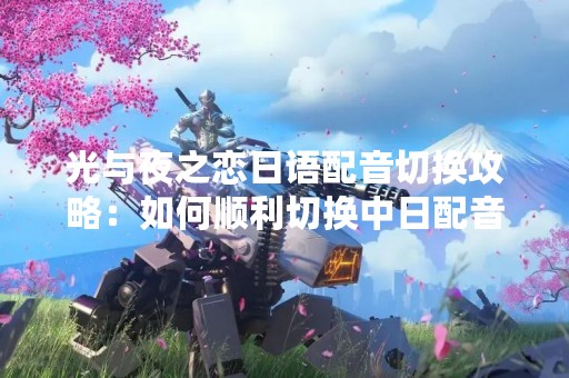 光与夜之恋日语配音切换攻略：如何顺利切换中日配音