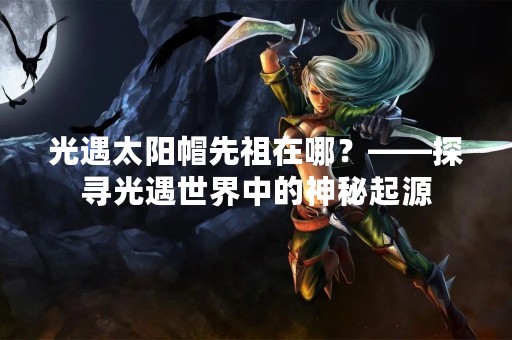 光遇太阳帽先祖在哪？——探寻光遇世界中的神秘起源