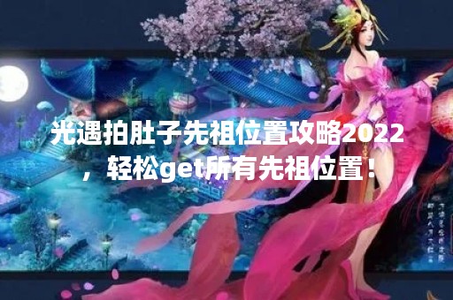 光遇拍肚子先祖位置攻略2022，轻松get所有先祖位置！