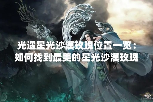 光遇星光沙漠玫瑰位置一览：如何找到最美的星光沙漠玫瑰？