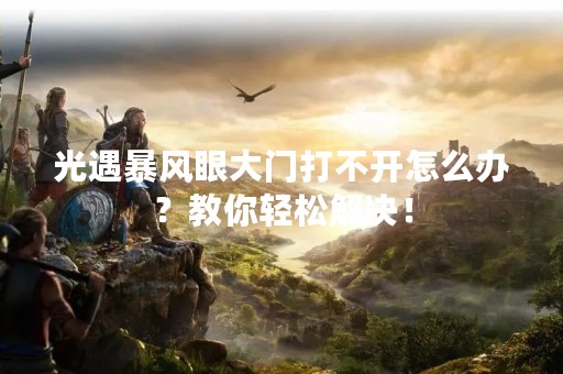 光遇暴风眼大门打不开怎么办？教你轻松解决！