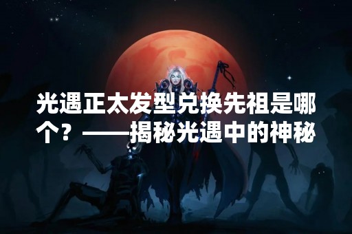 光遇正太发型兑换先祖是哪个？——揭秘光遇中的神秘先祖
