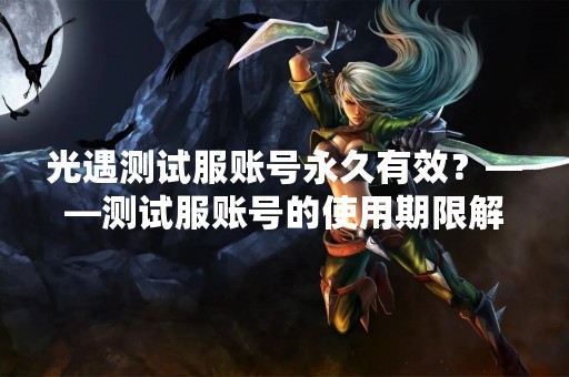 光遇测试服账号永久有效？——测试服账号的使用期限解析
