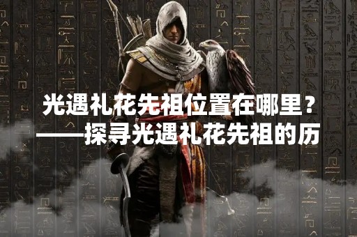 光遇礼花先祖位置在哪里？——探寻光遇礼花先祖的历史足迹