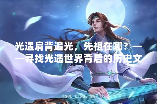 光遇肩背追光，先祖在哪？——寻找光遇世界背后的历史文化