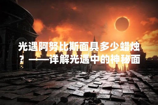 光遇阿努比斯面具多少蜡烛？——详解光遇中的神秘面具