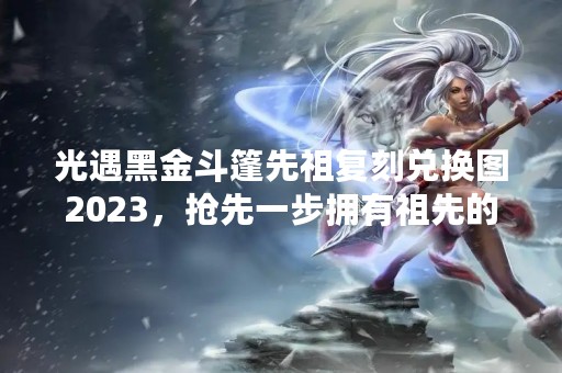光遇黑金斗篷先祖复刻兑换图2023，抢先一步拥有祖先的力量！