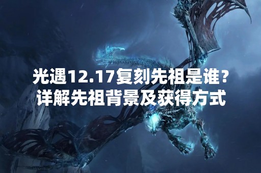 光遇12.17复刻先祖是谁？详解先祖背景及获得方式