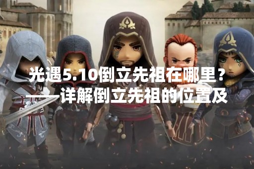 光遇5.10倒立先祖在哪里？——详解倒立先祖的位置及获取方法