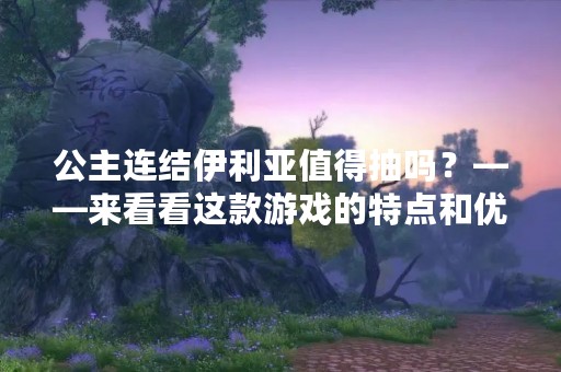 公主连结伊利亚值得抽吗？——来看看这款游戏的特点和优劣