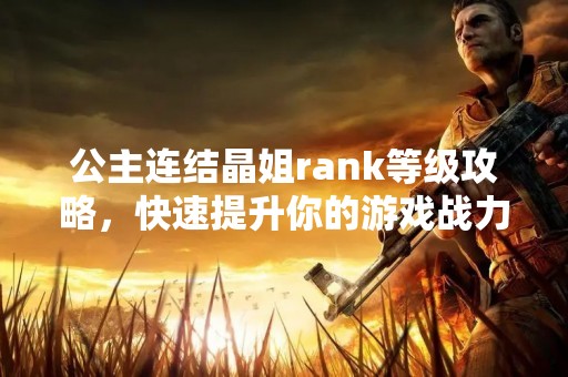 公主连结晶姐rank等级攻略，快速提升你的游戏战力
