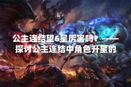 公主连结望6星厉害吗？——探讨公主连结中角色升星的意义