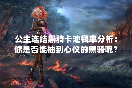 公主连结黑骑卡池概率分析：你是否能抽到心仪的黑骑呢？