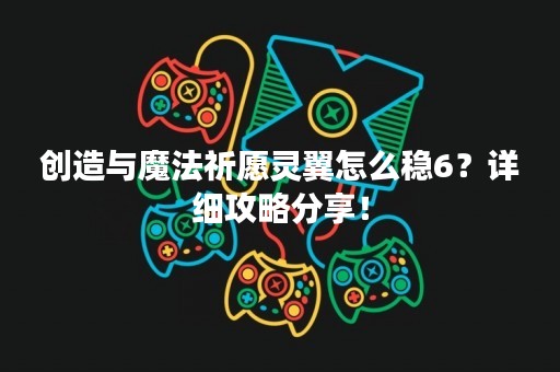 创造与魔法祈愿灵翼怎么稳6？详细攻略分享！