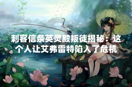 刺客信条英灵殿叛徒揭秘：这个人让艾弗雷特陷入了危机！
