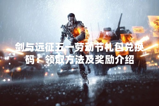 剑与远征五一劳动节礼包兑换码：领取方法及奖励介绍