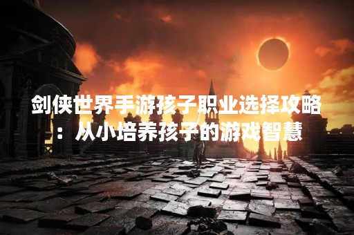 剑侠世界手游孩子职业选择攻略：从小培养孩子的游戏智慧